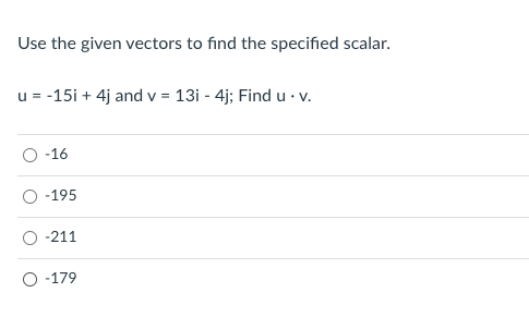 Use the given vectors to find the specified scalar.
u = -15i + 4j and v = 13i - 4j; Find u · v.
-16
-195
-211
O -179
