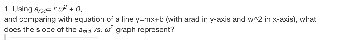 1. Using arad=r w² + 0,
and comparing with equation of a line y=mx+b (with arad in y-axis and w^2 in x-axis), what
does the slope of the arad vs. w² graph represent?