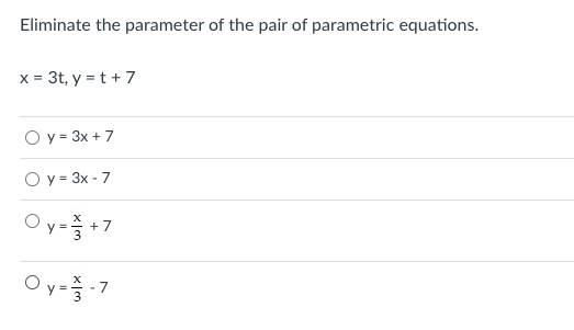 Eliminate the parameter of the pair of parametric equations.
x = 3t, y = t + 7
O y = 3x + 7
O y = 3x - 7
Oy=+7
Oy=-7
