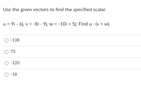 Use the given vectors to find the specified scalar.
u = 9i - 6j, v = -8i - 9j, w = -10i + 5j; Find u · (v + w).
O -138
O 72
O -120
O -18
