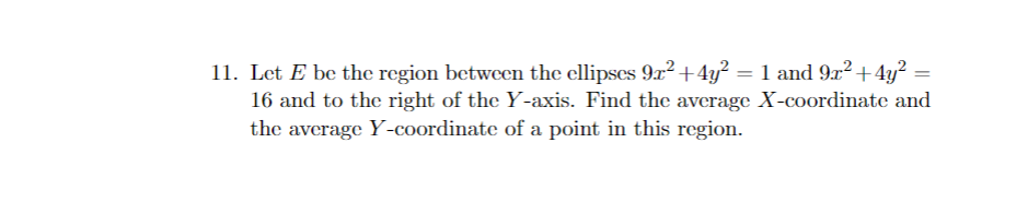 11. Let E be the region between the ellipses 9x² +4y² = 1 and 9x² +4y²
16 and to the right of the Y-axis. Find the average X-coordinate and
the average Y-coordinate of a point in this region.