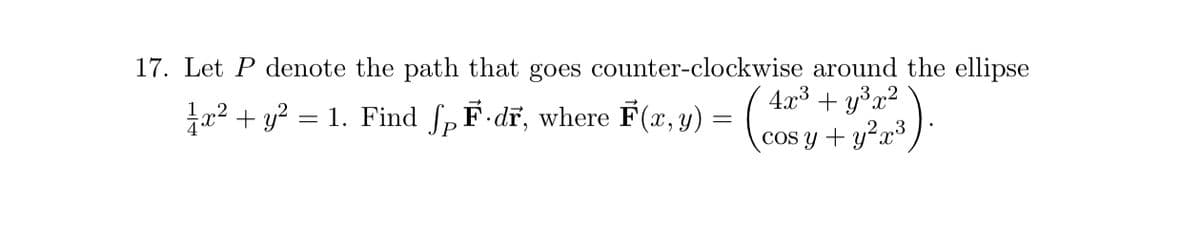 17. Let P denote the path that goes counter-clockwise around the ellipse
4x³+ y³x²
1x² + y²
1. Find Jp F¹-dF, where F(x, y) = (cosy
cos y + y²x³
