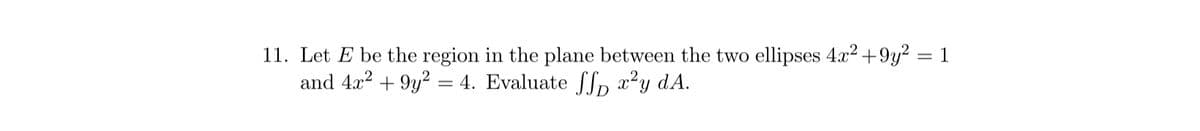 11. Let E be the region in the plane between the two ellipses 4x² +9y² = 1
and 4x² +9y² = 4. Evaluate ff x²y dA.