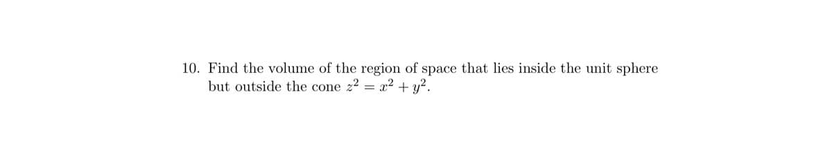 10. Find the volume of the region of space that lies inside the unit sphere
but outside the cone z² = x² + y².