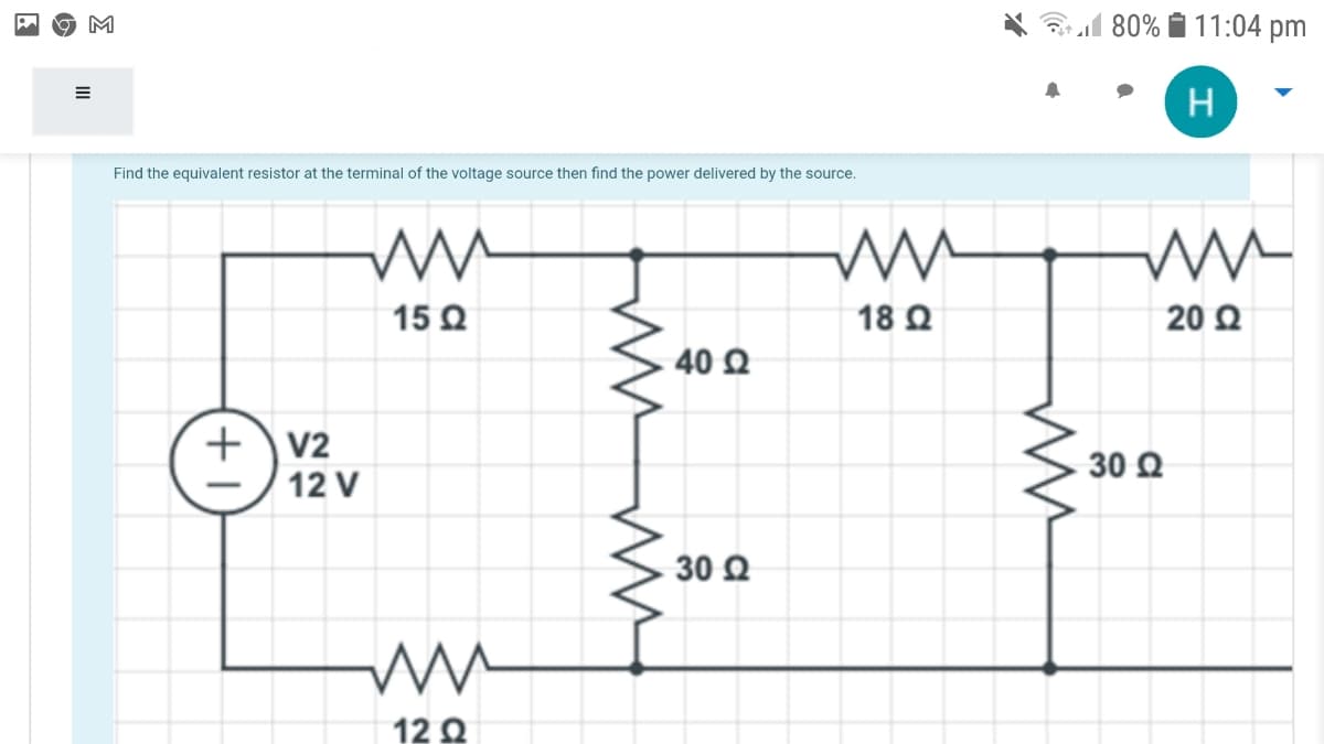 M
80% I 11:04 pm
Find the equivalent resistor at the terminal of the voltage source then find the power delivered by the source.
15 Q
18 Ω
20 Q
40 Q
+\v2
12 V
30 Q
30 Q
12 Q
