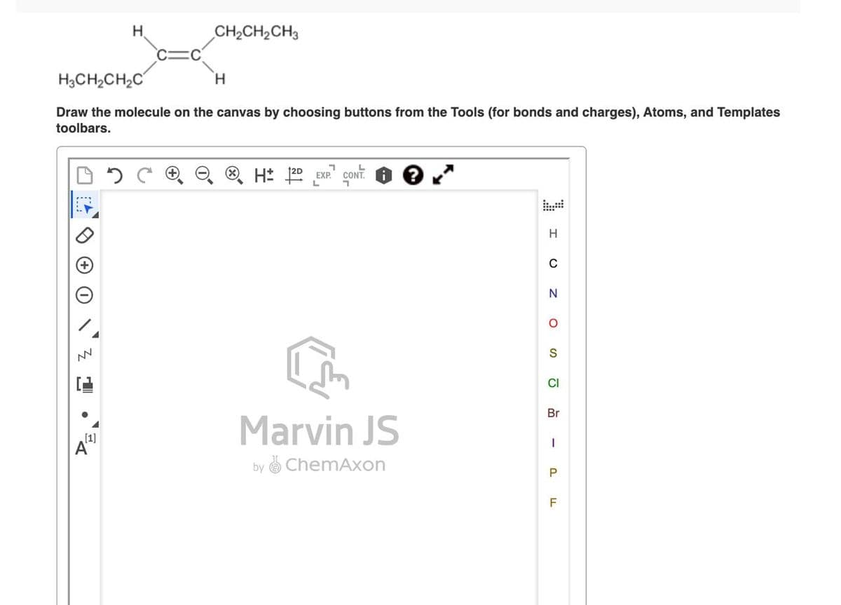 NN
H
[1]
CH₂CH₂CH3
H3CH₂CH₂C
Draw the molecule on the canvas by choosing buttons from the Tools (for bonds and charges), Atoms, and Templates
toolbars.
H
7
H 12D EXP. CONT
Marvin JS
by ChemAxon
H
C
N
O
S
CI
Br
- P
F