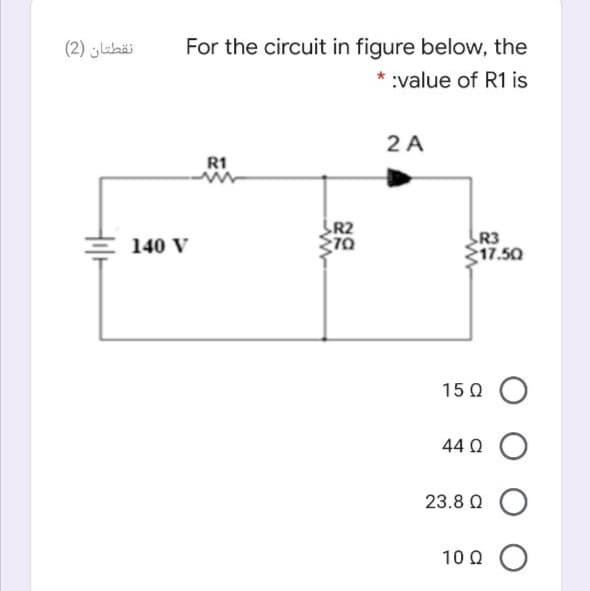 نقطتان )2(
For the circuit in figure below, the
* :value of R1 is
2 A
R1
R2
R3
17.50
140 V
15 Q O
44 Q O
23.8 Q O
100 Ο
