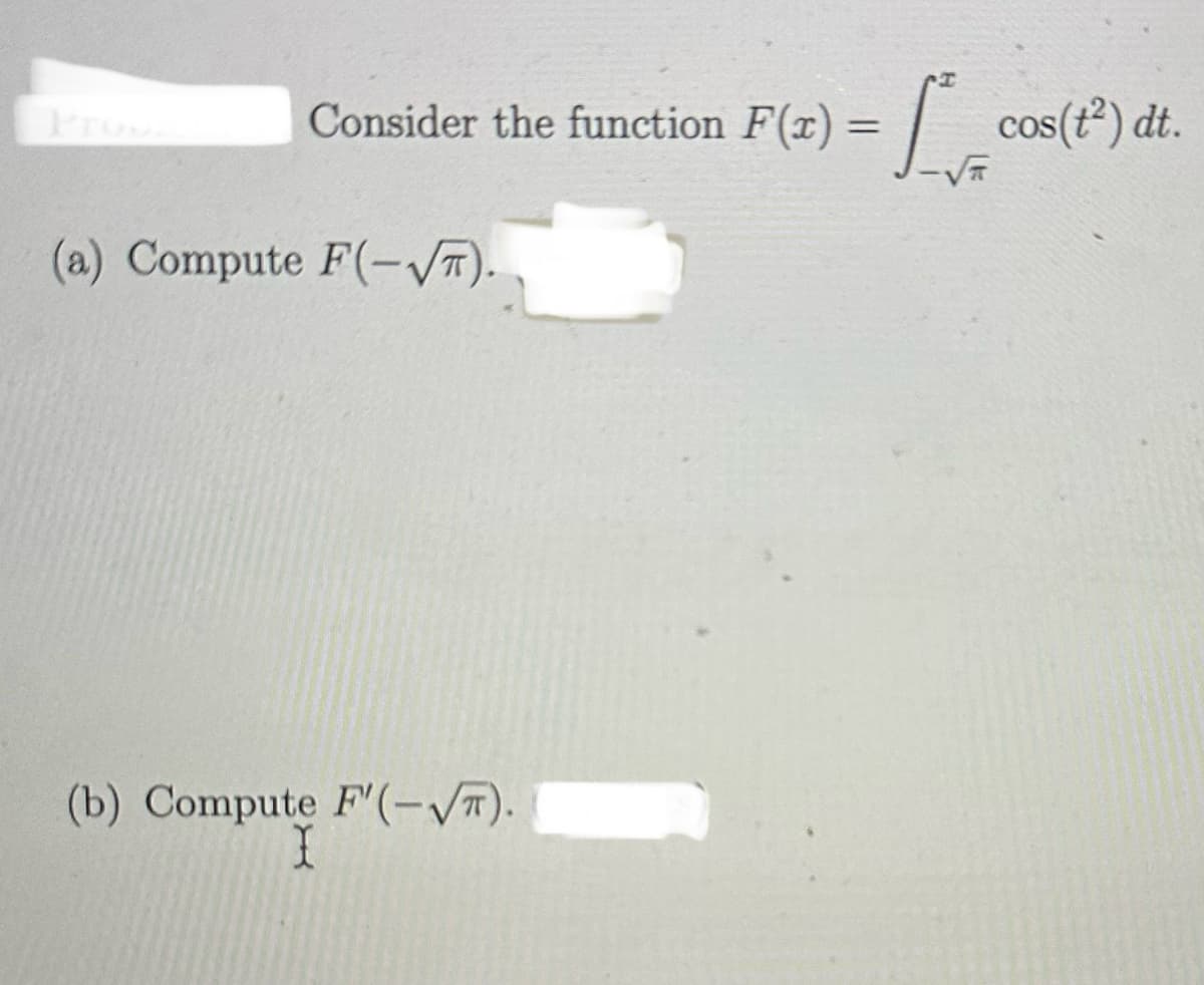 Consider the function F(x)=
(a) Compute F(-√T).
(b) Compute F'(-√T).
=
cos(t²) dt.