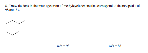 8. Draw the ions in the mass spectrum of methylcyclohexane that correspond to the m/z peaks of
98 and 83.
m/z = 98
m/z = 83