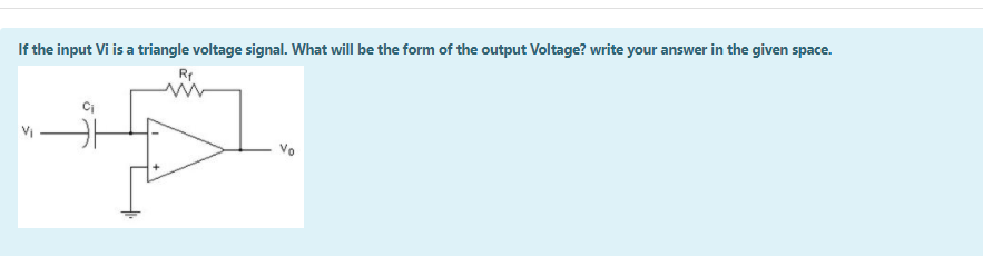 If the input Vi is a triangle voltage signal. What will be the form of the output Voltage? write your answer in the given space.
