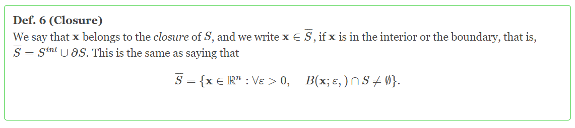 Def. 6 (Closure)
We say that x belongs to the closure of S, and we write x E S, if x is in the interior or the boundary, that is,
S = Sint U aS. This is the same as saying that
S = {x E R" : Ve > 0,
B(x; €, )NS+0}.
