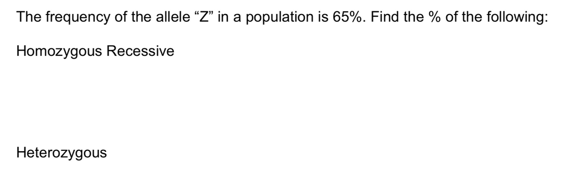 The frequency of the allele "Z" in a population is 65%. Find the % of the following:
Homozygous Recessive
Heterozygous
