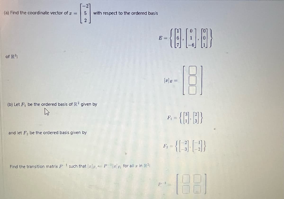 (a) Find the coordinate vector of a =
of R³:
[i].
5
2
with respect to the ordered basis
(b) Let F be the ordered basis of R² given by
and let F₂ be the ordered basis given by
Find the transition matrix P such that [], P for all in ²:
--(C-1)-6)
E =
[x] =
F = {N-B]}
F₁
F₁ =