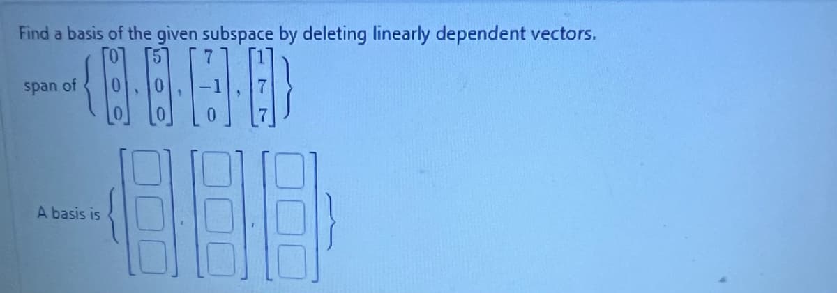 Find a basis of the given subspace by deleting linearly dependent vectors.
(8·8·4·0}
span of
A basis is