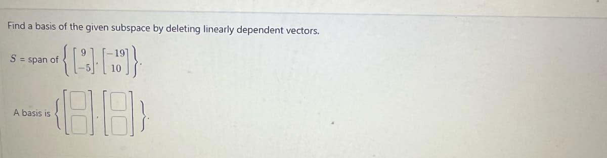 Find a basis of the given subspace by deleting linearly dependent vectors.
{PHE}}
188)
S = span of
A basis is