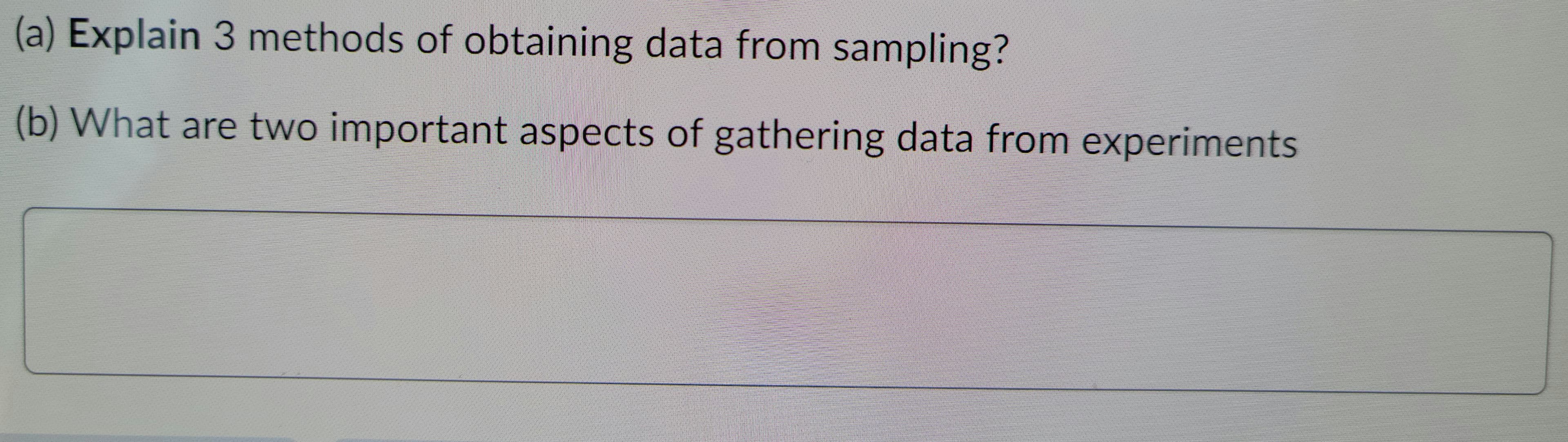 (a) Explain 3 methods of obtaining data from sampling?
(b) What are two important aspects of gathering data from experiments
