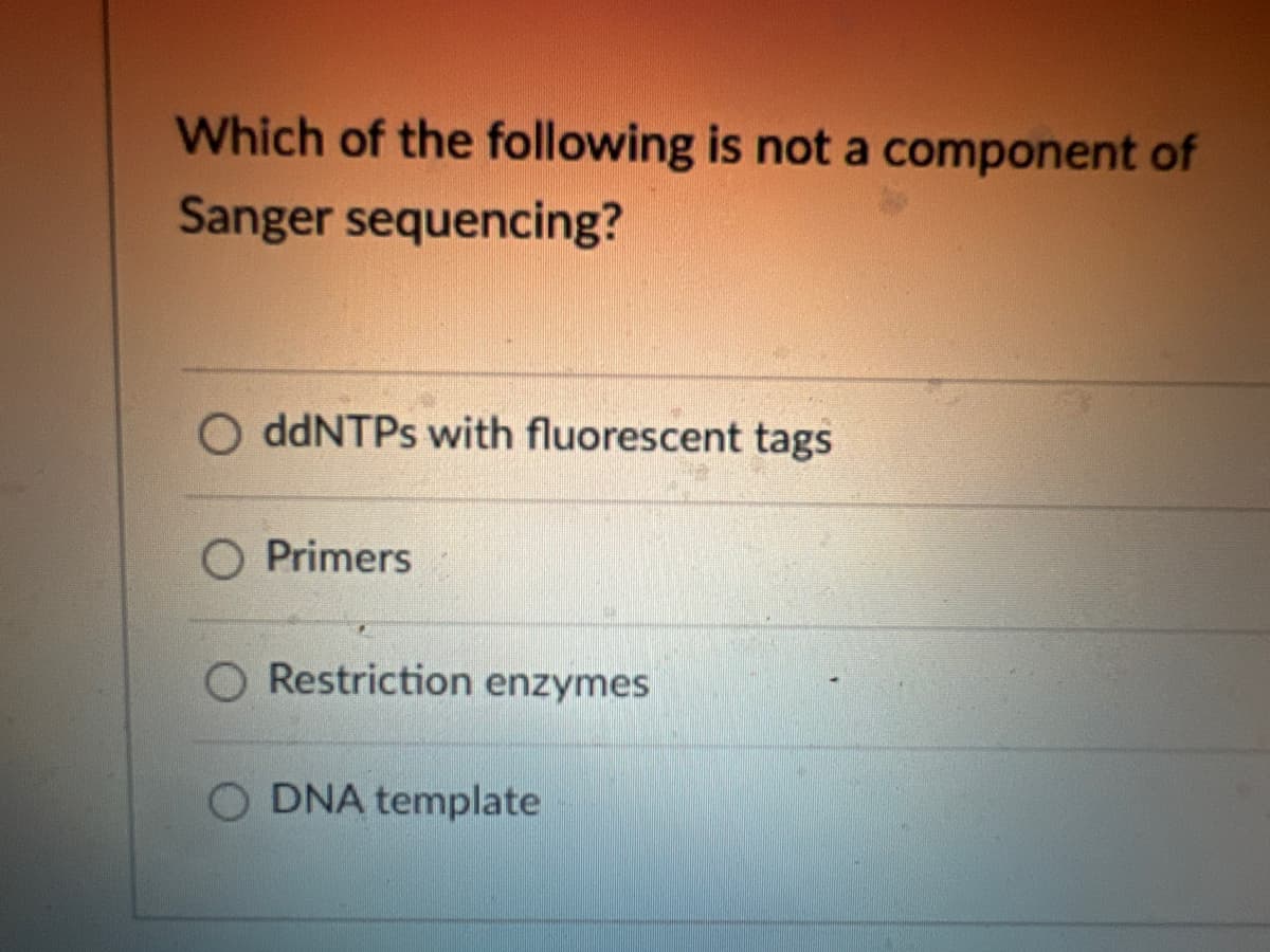 Which of the following is not a component of
Sanger sequencing?
OddNTPs with fluorescent tags
Primers
Restriction enzymes
O DNA template