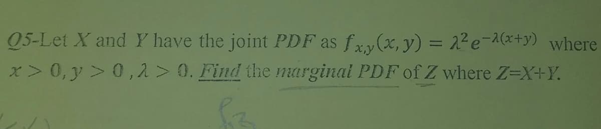 05-Let X and Y have the joint PDF as fxy(x, y) = 2²e¬1(x+y) where
x> 0,y > 0, 2>0. Find the marginal PDF of Z where Z=X+Y.
