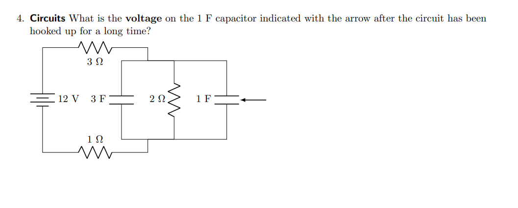 4. Circuits What is the voltage on the 1 F capacitor indicated with the arrow after the circuit has been
hooked up for a long time?
302
12 V 3 F
202
1 F
ΙΩ
w