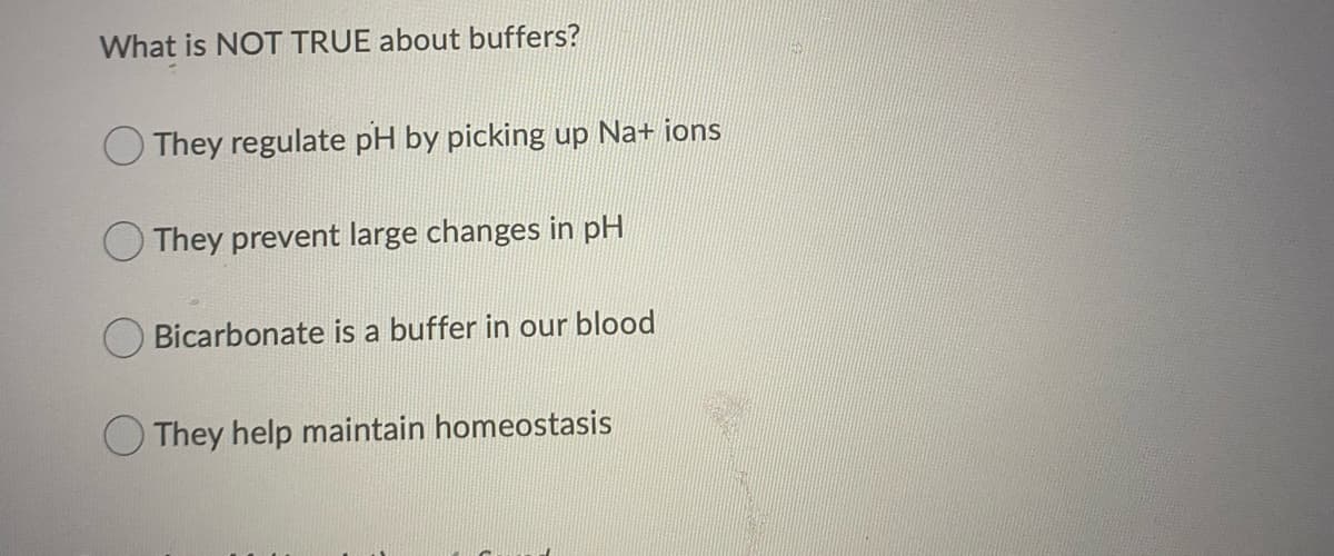 What is NOT TRUE about buffers?
O They regulate pH by picking up Na+ ions
They prevent large changes in pH
Bicarbonate is a buffer in our blood
They help maintain homeostasis
