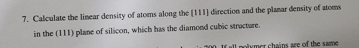 7. Calculate the linear density of atoms along the [111] direction and the planar density of atoms
in the (111) plane of silicon, which has the diamond cubic structure.
700 If all polymer chains are of the same
