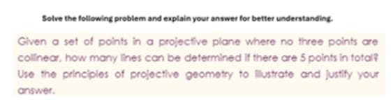Solve the following problem and explain your answer for better understanding.
Given a set of points in a projective plane where no three points are
collinear, how many lines can be determined if there are 5 points in total?
Use the principles of projective geometry to illustrate and justify your
answer.