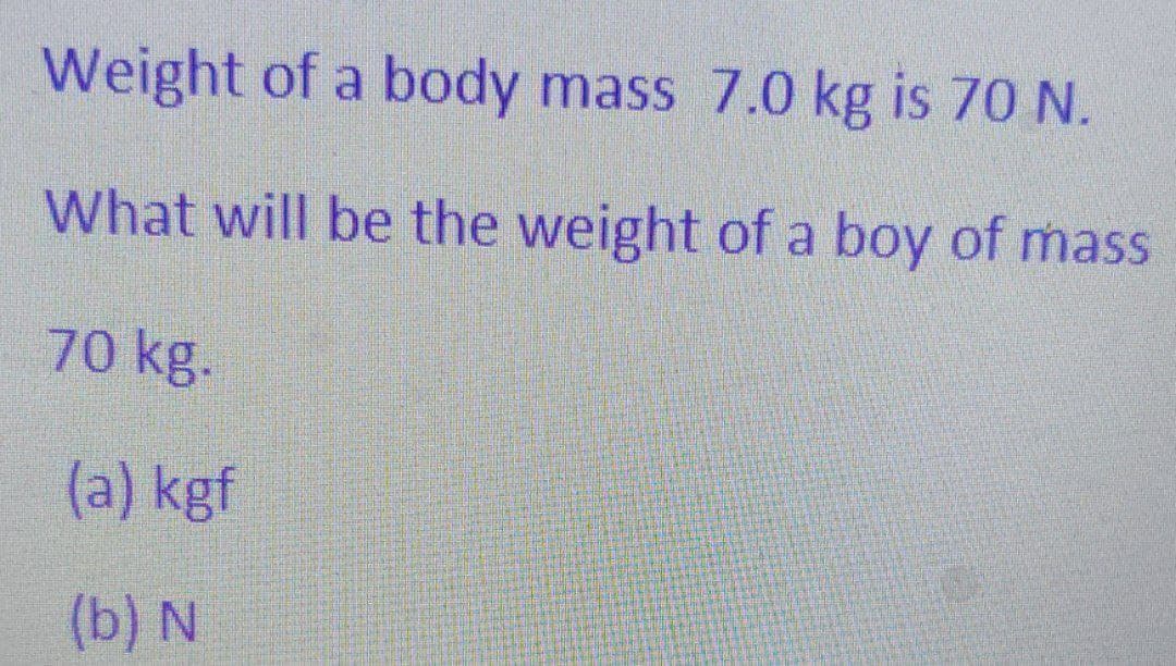 Weight of a body mass 7.0 kg is 70 N.
What will be the weight of a boy of mass
70 kg.
(a) kgf
(b) N