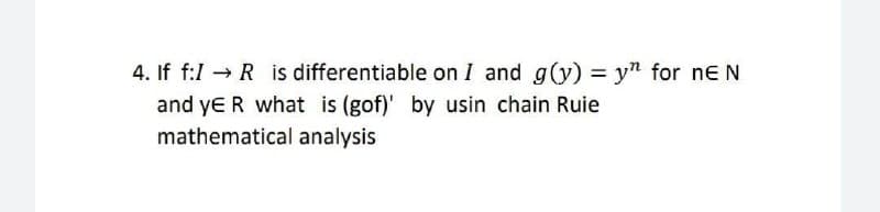 4. If f:1 → R is differentiable on I and g(y) = yn for neN
and ye R what is (gof)' by usin chain Ruie
mathematical analysis
