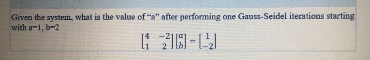Given the system, what is the value of "a" after performing one Gauss-Seidel iterations starting
with a=1, b=2
[4

