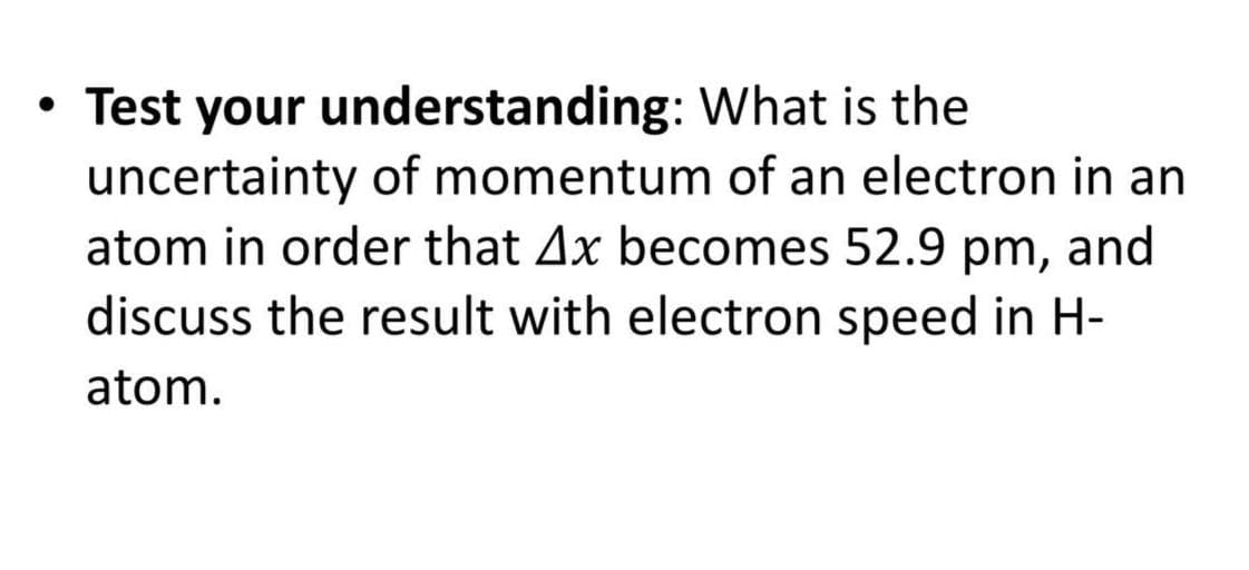 Test your understanding: What is the
uncertainty of momentum of an electron in an
atom in order that Ax becomes 52.9 pm, and
discuss the result with electron speed in H-
atom.