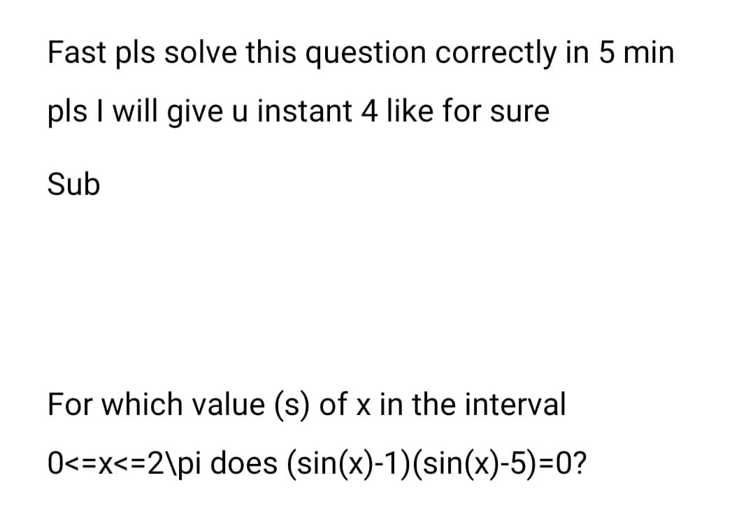 Fast pls solve this question correctly in 5 min
pls I will give u instant 4 like for sure
Sub
For which value (s) of x in the interval
0<=x<=2\pi does (sin(x)-1)(sin(x)-5)=0?