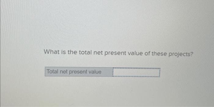 What is the total net present value of these projects?
Total net present value