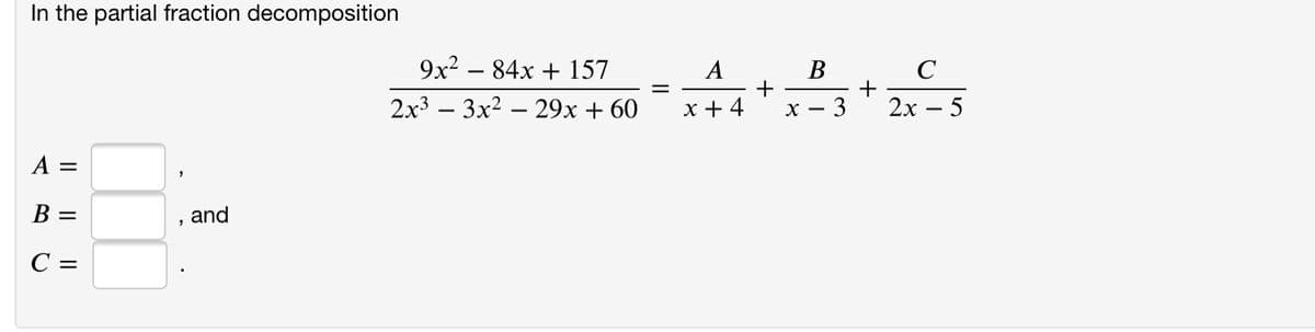 In the partial fraction decomposition
9х2 — 84х + 157
В
+
3
C
2x3 – 3x2 – 29x + 60
x + 4
2х — 5
A =
В —
, and
С —
