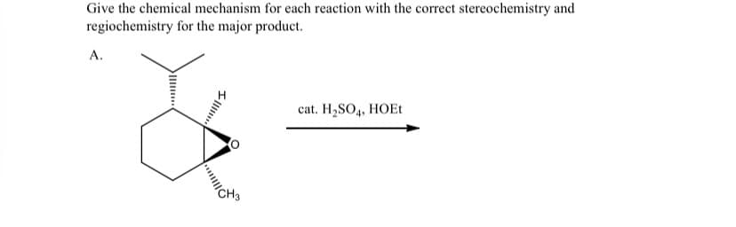 Give the chemical mechanism for each reaction with the correct stereochemistry and
regiochemistry for the major product.
A.
CH3
cat. H₂SO4, HOEt