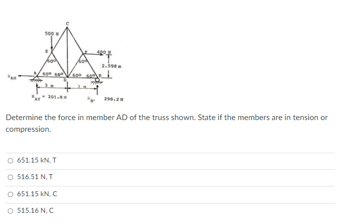 500 N
400N
2.598 m
600 600
600 600 B
3
- 201.8N
298.2N
Determine the force in member AD of the truss shown. State if the members are in tension or
compression.
O 651.15 kN, T
O 516.51 N, T
651.15 kN, C
O 515.16 N, C
