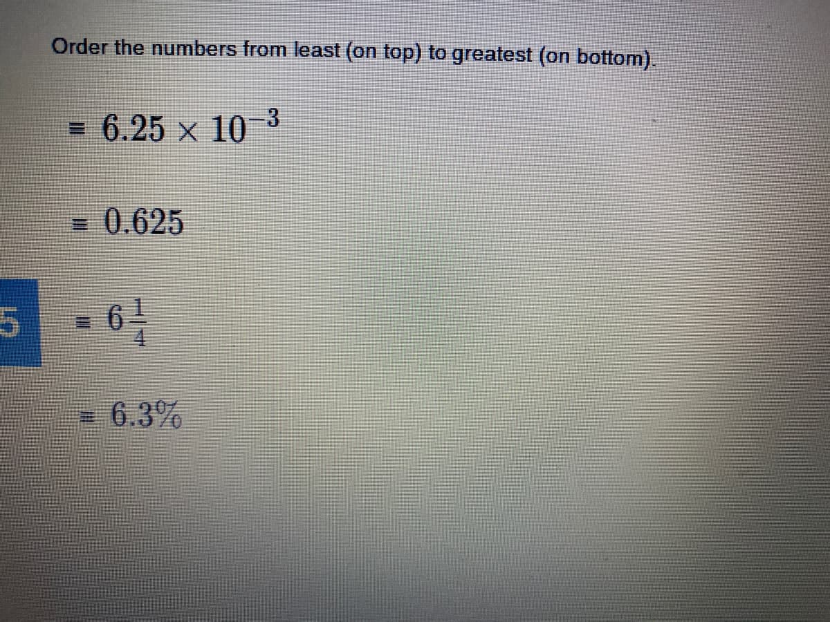 Order the numbers from least (on top) to greatest (on bottom).
= 6.25 x 10 3
= 0.625
61
4.
= 6.3%
