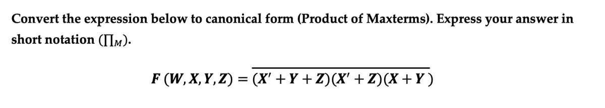Convert the expression below to canonical form (Product of Maxterms). Express your answer in
short notation (IIm).
F (W, X,Y, Z) = (X' +Y +Z)(X' +Z)(X+Y)
