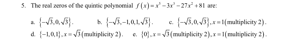 5. The real zeros of the quintic polynomial f (x)=x' – 3x – 27x² +81 are:
{-13,0, V3).
d. {-1,0,1},x= 3 (multiplicity 2).
b. {-V5,-1,0.1. V3).
{-V3,0, V3},x=1(multiplicity 2).
e. {0},x= V3 (multiplicity 2),x = 1(multiplicity 2).
а.
с.
