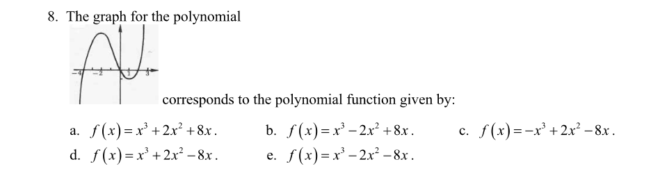 8. The graph for the polynomial
corresponds to the polynomial function given by:
a. f(x) =x' +2x² +8x.
d. f(x)=x' +2x² – 8x.
b. f(x)=x – 2x² +8.x.
e. f(x)=x' - 2x² –8x.
c. f(x)=-x' +2x² – 8x.

