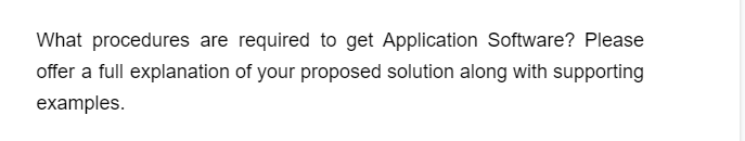 What procedures are required to get Application Software? Please
offer a full explanation of your proposed solution along with supporting
examples.
