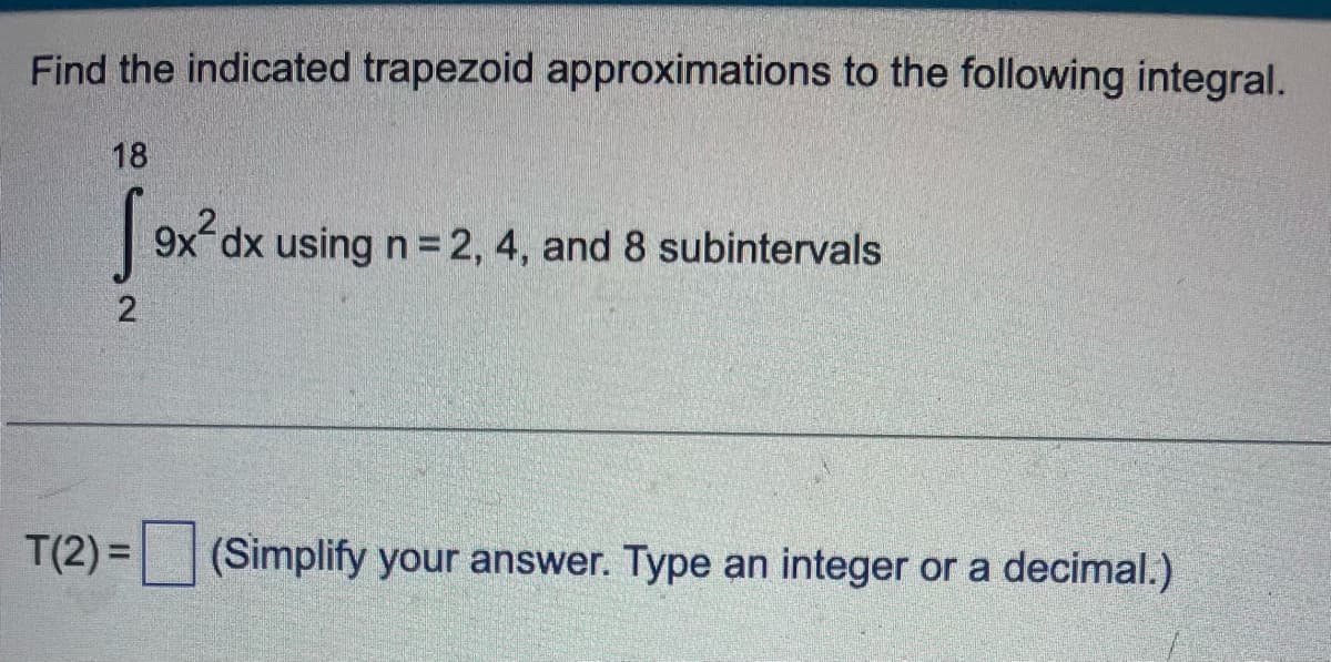 Find the indicated trapezoid approximations to the following integral.
18
[9x² dx using n = 2, 4, and 8 subintervals
2
T(2)= (Simplify your answer. Type an integer or a decimal.)