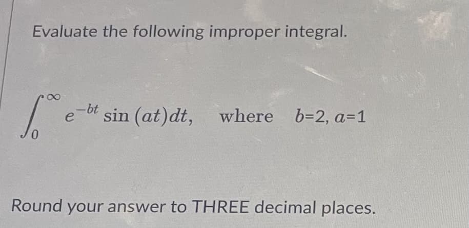 Evaluate the following improper integral.
fe
0
e-bt sin (at)dt, where b=2, a=1
Round your answer to THREE decimal places.