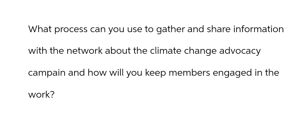 What process can you use to gather and share information
with the network about the climate change advocacy
campain and how will you keep members engaged in the
work?