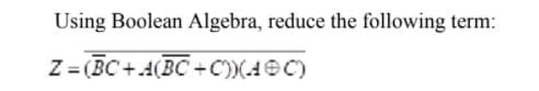 Using Boolean Algebra, reduce the following term:
Z = (BC+.4(BC +C))(4eC)
