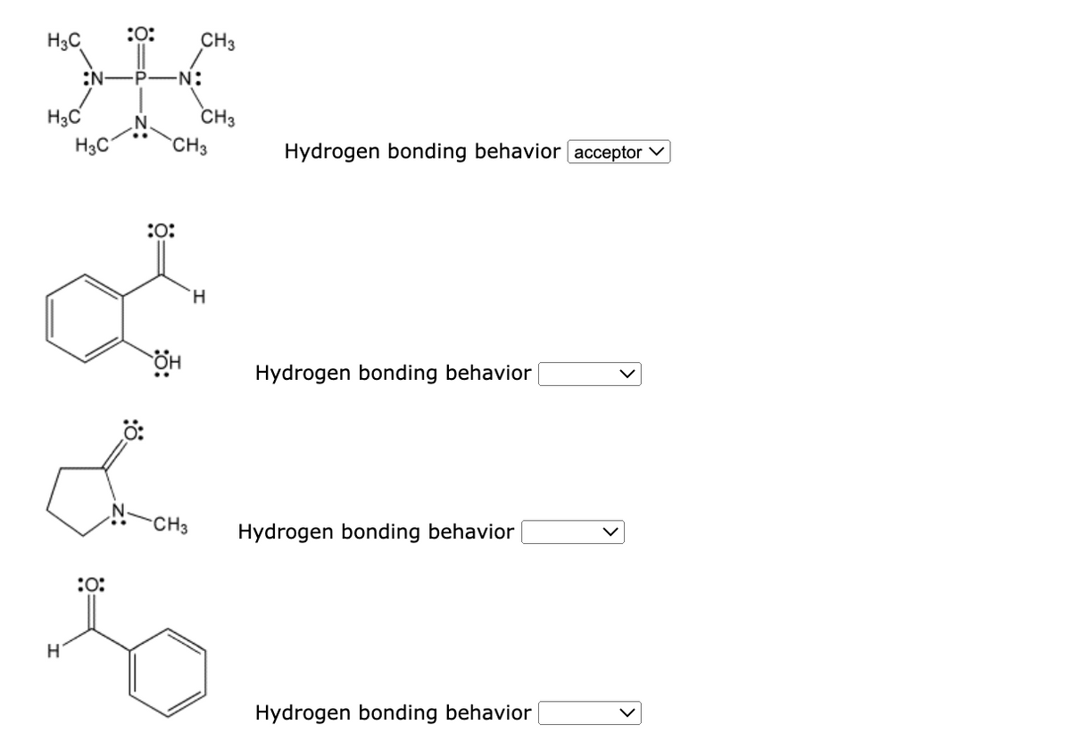 H₂C
H3C
:N-
H
H3C
:0:
:0:
-P -N:
N.
CH3
:0:
CH3
он
CH3
La
CH3
H
Hydrogen bonding behavior acceptor ✓
Hydrogen bonding behavior
Hydrogen bonding behavior
Hydrogen bonding behavior