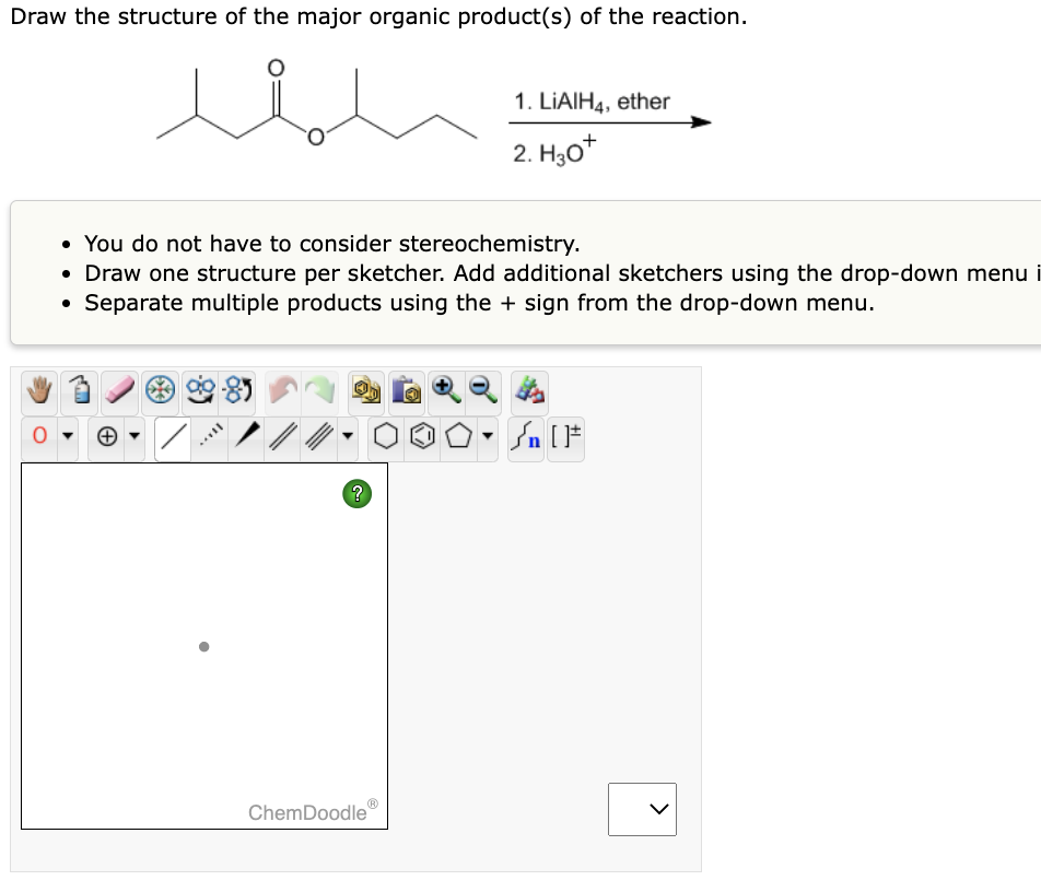 Draw the structure of the major organic product(s) of the reaction.
ube
• You do not have to consider stereochemistry.
• Draw one structure per sketcher. Add additional sketchers using the drop-down menu i
• Separate multiple products using the + sign from the drop-down menu.
SULL
?
1. LIAIH4, ether
2. H30*
ChemDoodle
n [ ]#
