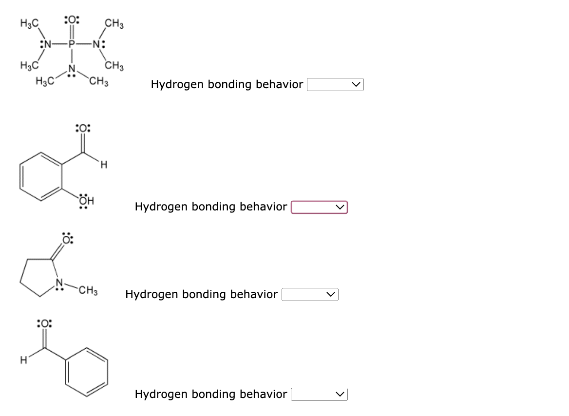 H3C
:0:
H3C
H3C
:N- P -N:
CH3
N
CH3
CH3
:0:
H
of
Le
он
-CH3
:O:
so
H
Hydrogen bonding behavior
Hydrogen bonding behavior
Hydrogen bonding behavior
Hydrogen bonding behavior