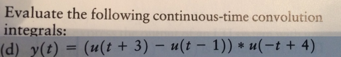Evaluate the following continuous-time convolution
integrals:
(d) y(t) = (u(t + 3) – u(t – 1)) * u(-t + 4)
