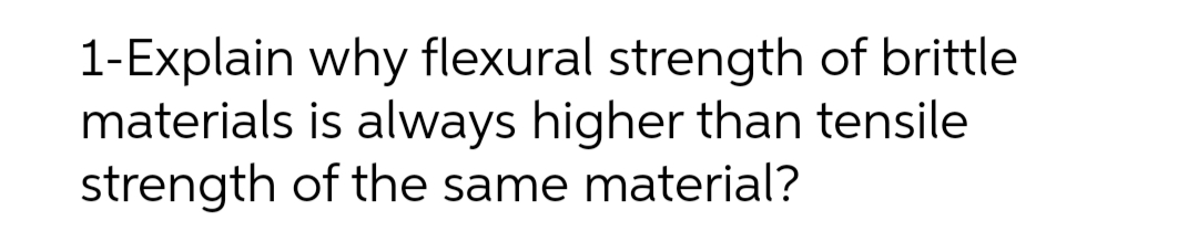 1-Explain why flexural strength of brittle
materials is always higher than tensile
strength of the same material?
