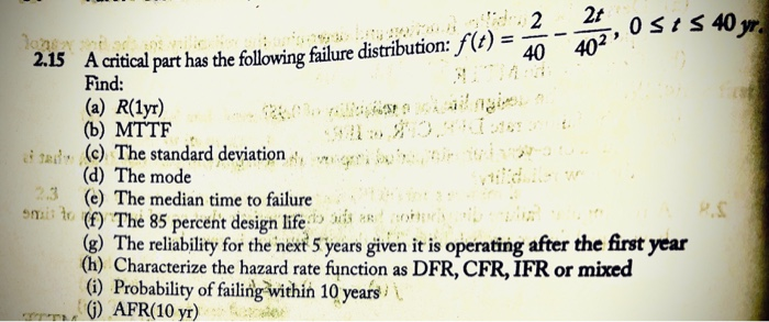 2t
2.15 A critical part has the following failure distribution: ƒ(t) ·
40
OseS 40 yr.
402,
402 »
Find:
(a) R(1yr)
(b) MTTF
